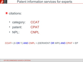 citations: category: CCAT patent: CPAT NPL: CNPL Patent information services for experts GPI RECOMMENDED SEARCH CRITERIA CCAT = (X  OR  Y)  AND   CNPL  = (DERWENT  OR  WPI)  AND   CPAT  = EP 