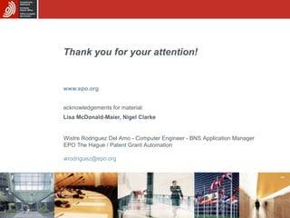 Thank you for your attention! www.epo.org acknowledgements for material: Lisa McDonald-Maier, Nigel Clarke Wistre Rodriguez Del Amo - Computer Engineer - BNS Application Manager EPO The Hague / Patent Grant Automation [email_address] 