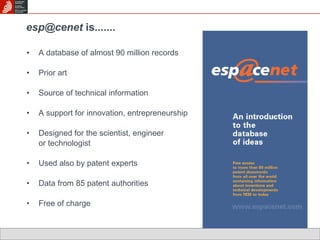 [email_address]  is....... A database of almost 90 million records Prior art Source of technical information A support for innovation, entrepreneurship Designed for the scientist, engineer  or technologist Used also by patent experts Data from 85 patent authorities Free of charge 