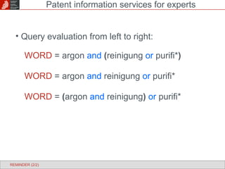Query evaluation from left to right: WORD  = argon  and   ( reinigung  or  purifi* ) WORD  = argon  and  reinigung  or  purifi* WORD  =  ( argon  and  reinigung )   or  purifi* Patent information services for experts REMINDER (2/2) 