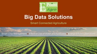 Big Data Solutions
Smart Connected Agriculture
Smart Crop Management ● Effective Use of Water and Fertilizers ● Energy Efficient Operations
 