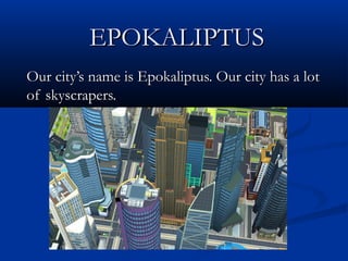 EPOKALIPTUSEPOKALIPTUS
Our city’s name is Epokaliptus. Our city has a lotOur city’s name is Epokaliptus. Our city has a lot
of skyscrapers.of skyscrapers.
 