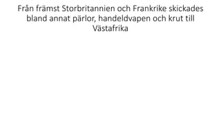 Från främst Storbritannien och Frankrike skickades
bland annat pärlor, handeldvapen och krut till
Västafrika
 