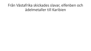 Från Västafrika skickades slavar, elfenben och
ädelmetaller till Karibien
 