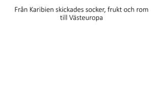 Från Karibien skickades socker, frukt och rom
till Västeuropa
 