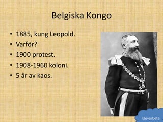 Belgiska Kongo
•   1885, kung Leopold.
•   Varför?
•   1900 protest.
•   1908-1960 koloni.
•   5 år av kaos.




                                Elevarbete
 
