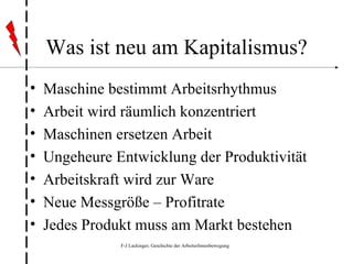 Was ist neu am Kapitalismus? Maschine bestimmt Arbeitsrhythmus Arbeit wird räumlich konzentriert Maschinen ersetzen Arbeit Ungeheure Entwicklung der Produktivität Arbeitskraft wird zur Ware Neue Messgröße – Profitrate Jedes Produkt muss am Markt bestehen 