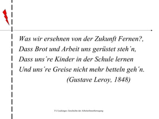 Was wir ersehnen von der Zukunft Fernen?, Dass Brot und Arbeit uns gerüstet steh´n, Dass uns´re Kinder in der Schule lernen Und uns´re Greise nicht mehr betteln geh´n. (Gustave Leroy, 1848) 