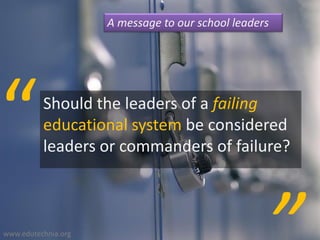 A message to our school leaders




“         Should the leaders of a failing
          educational system be considered
          leaders or commanders of failure?



www.edutechnia.org
 