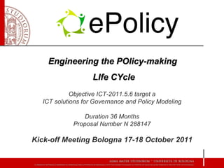 Engineering the POlicy-making
                   LIfe CYcle
            Objective ICT-2011.5.6 target a
  ICT solutions for Governance and Policy Modeling

                Duration 36 Months
            Proposal Number N 288147

Kick-off Meeting Bologna 17-18 October 2011
 