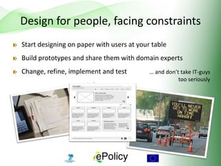 Design for people, facing constraints
Start designing on paper with users at your table
Build prototypes and share them with domain experts
Change, refine, implement and test … and don’t take IT-guys
too seriously
 