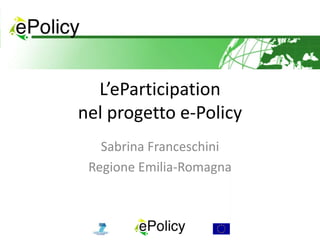 L’eParticipation
nel progetto e-Policy
   Sabrina Franceschini
 Regione Emilia-Romagna
 