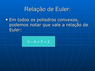Relação de Euler: Em todos os poliedros convexos, podemos notar que vale a relação de Euler: V – A + F = 2 
