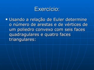 Exercício: Usando a relação de Euler determine o número de arestas e de vértices de um poliedro convexo com seis faces quadragulares e quatro faces triangulares: 
