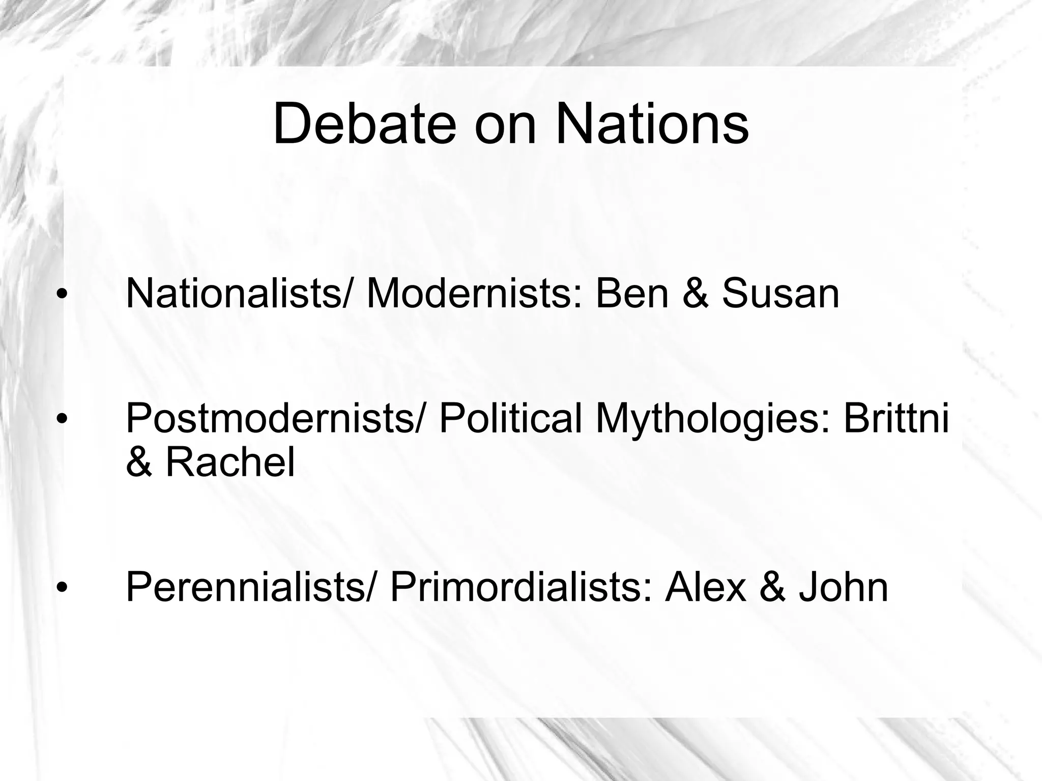 Debate on Nations Nationalists/ Modernists: Ben & Susan Postmodernists/ Political Mythologies: Brittni & Rachel Perennialists/ Primordialists: Alex & John  
