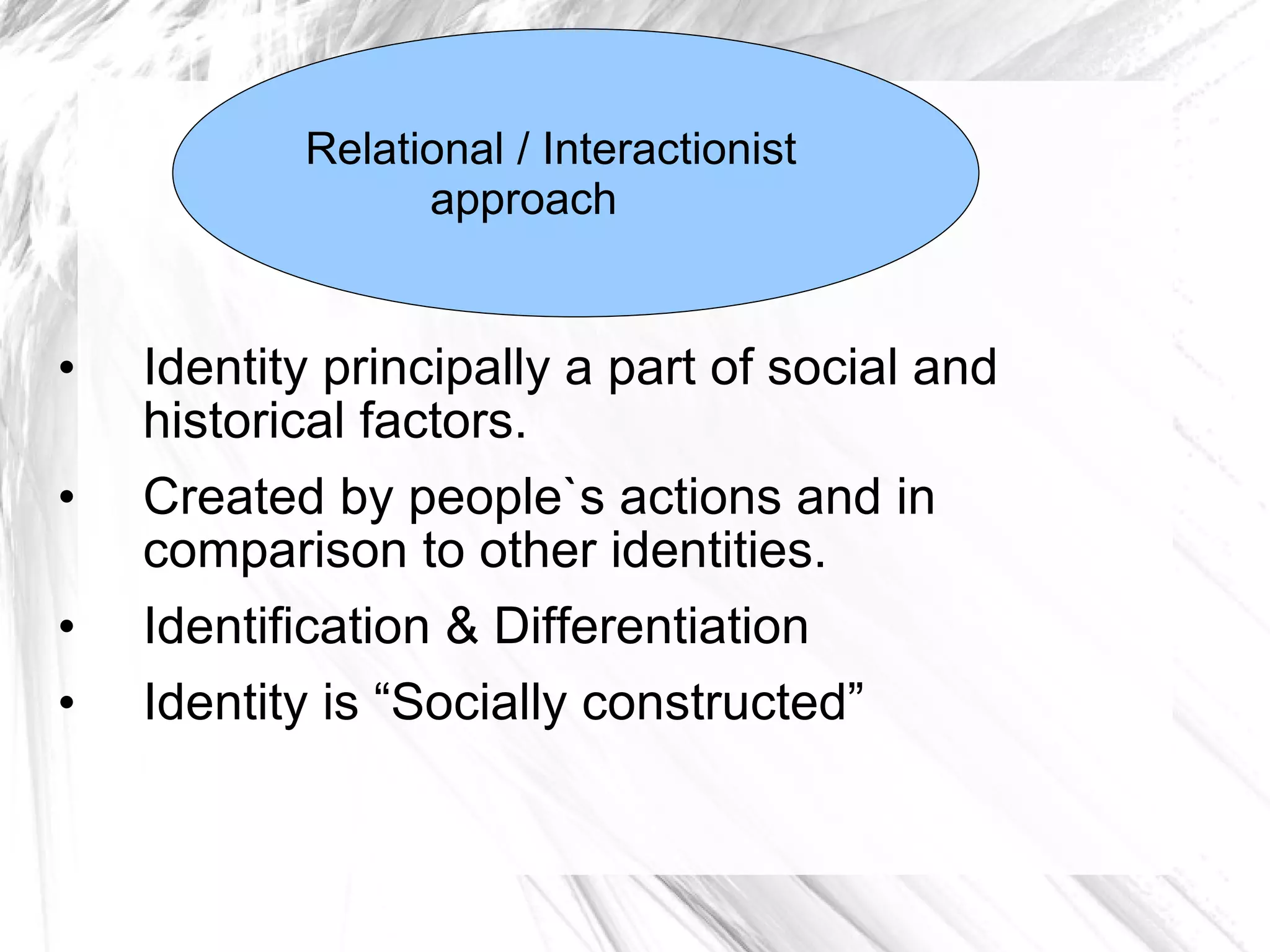 R Identity principally a part of social and historical factors.  Created by people`s actions and in comparison to other identities.  Identification & Differentiation Identity is “Socially constructed” Relational / Interactionist  approach 