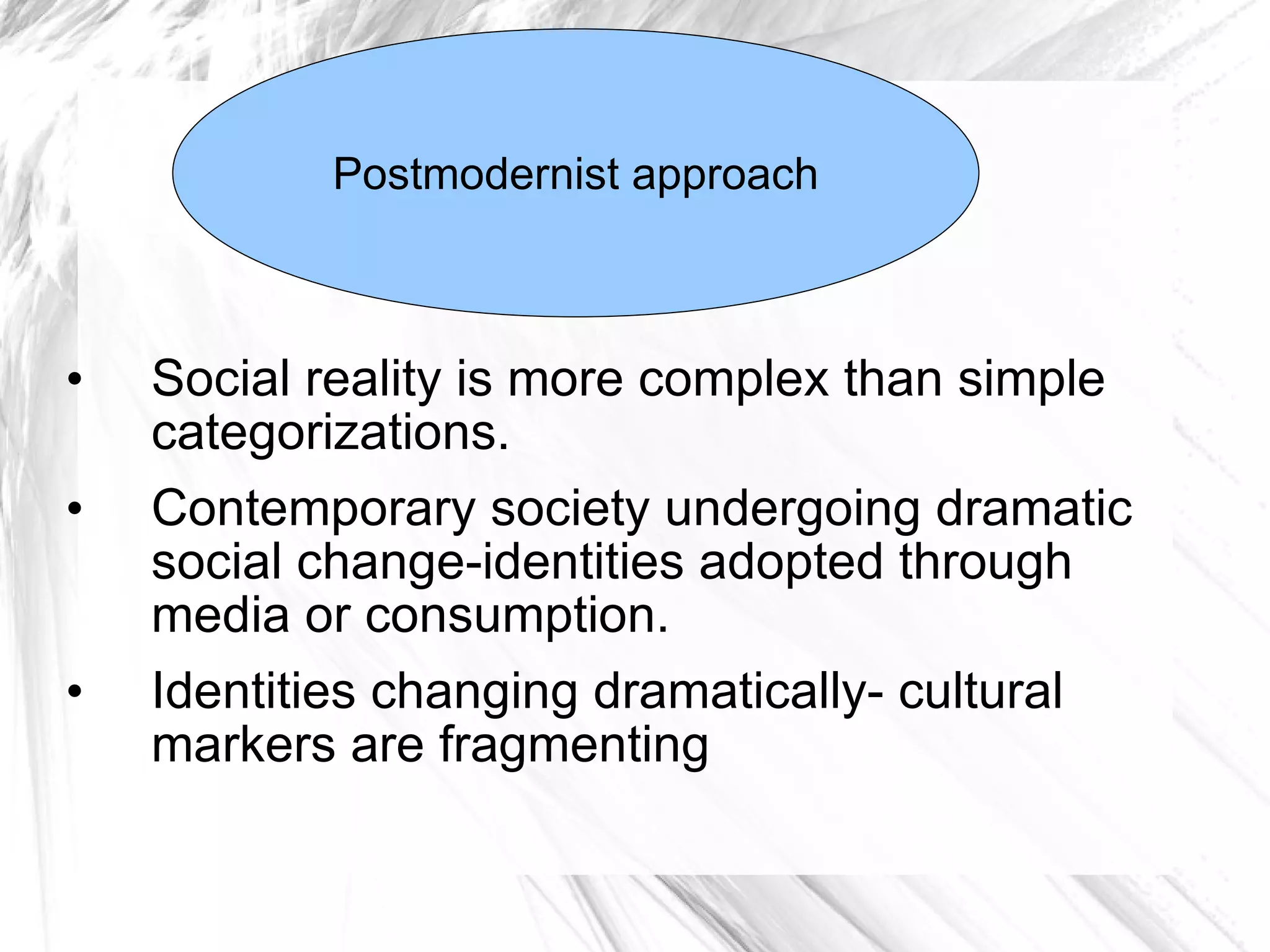 Social reality is more complex than simple categorizations.  Contemporary society undergoing dramatic social change-identities adopted through media or consumption.  Identities changing dramatically- cultural markers are fragmenting Postmodernist approach 