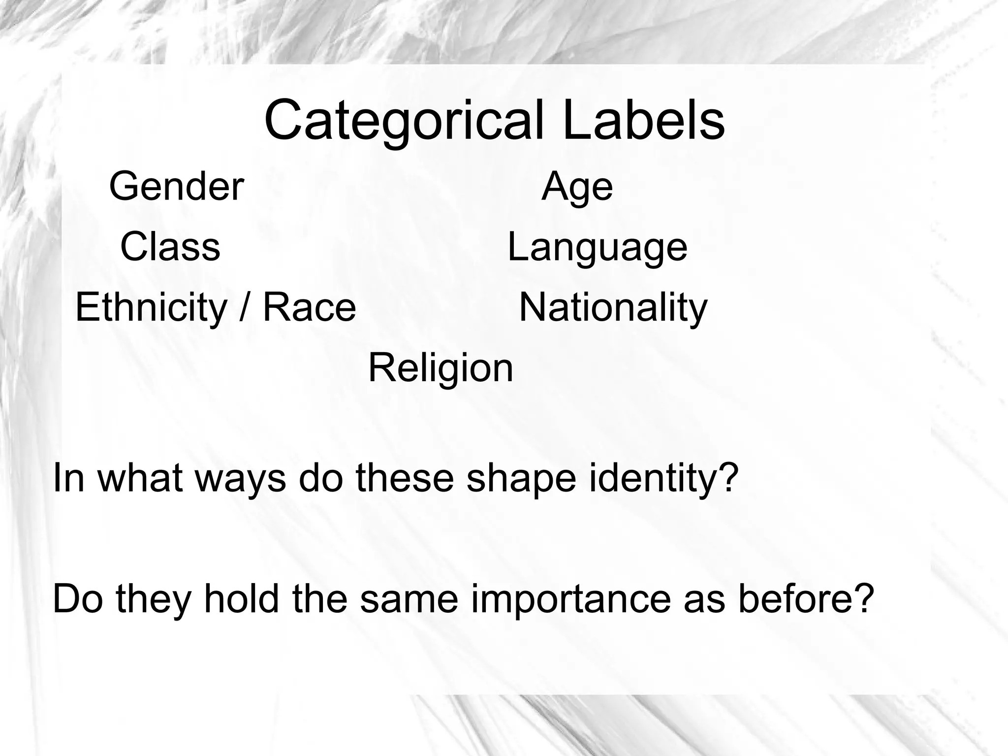 Categorical Labels Gender   Age Class    Language Ethnicity / Race   Nationality Religion In what ways do these shape identity?  Do they hold the same importance as before? 