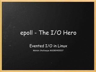 epoll - The I/O Hero 
Evented I/O in Linux 
Mohsin Shafeeque MS080400037 
 