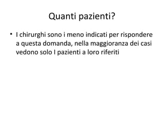 Quanti pazienti?
• I chirurghi sono i meno indicati per rispondere
  a questa domanda, nella maggioranza dei casi
  vedono solo I pazienti a loro riferiti
 