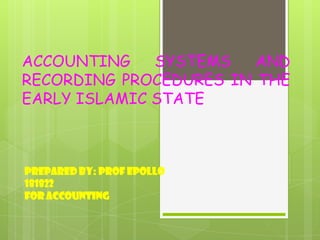ACCOUNTING    SYSTEMS   AND
RECORDING PROCEDURES IN THE
EARLY ISLAMIC STATE



Prepared by: prof epollo
181822
For accounting
 