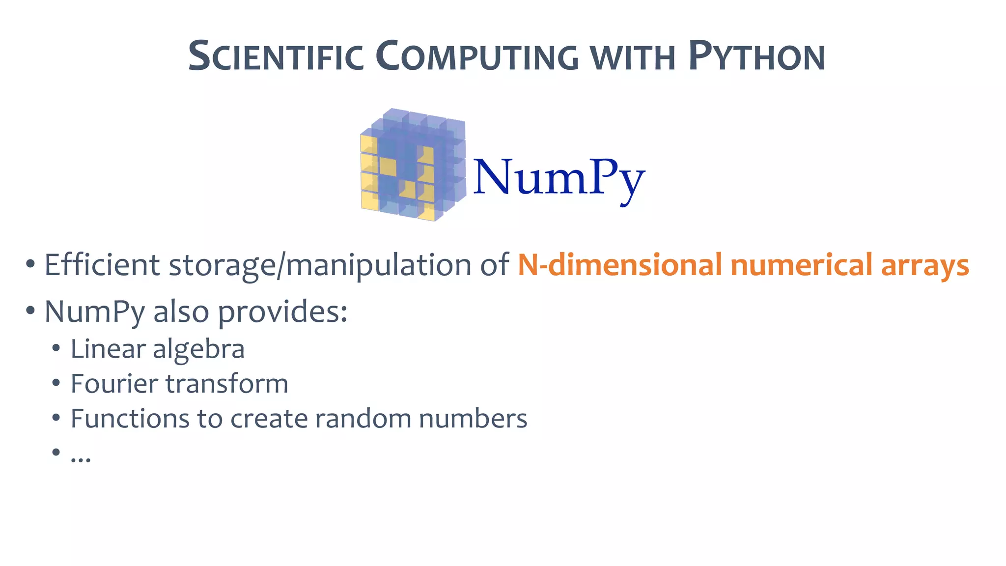 SCIENTIFIC COMPUTING WITH PYTHON
• Efficient storage/manipulation of N-dimensional numerical arrays
• NumPy also provides:
• Linear algebra
• Fourier transform
• Functions to create random numbers
• ...
 
