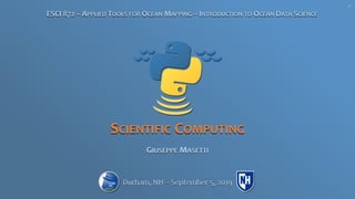 SCIENTIFIC COMPUTING
GIUSEPPE MASETTI
ESCI 872 – APPLIED TOOLS FOR OCEAN MAPPING – INTRODUCTION TO OCEAN DATA SCIENCE
Durham, NH – September 5, 2019
V0
 