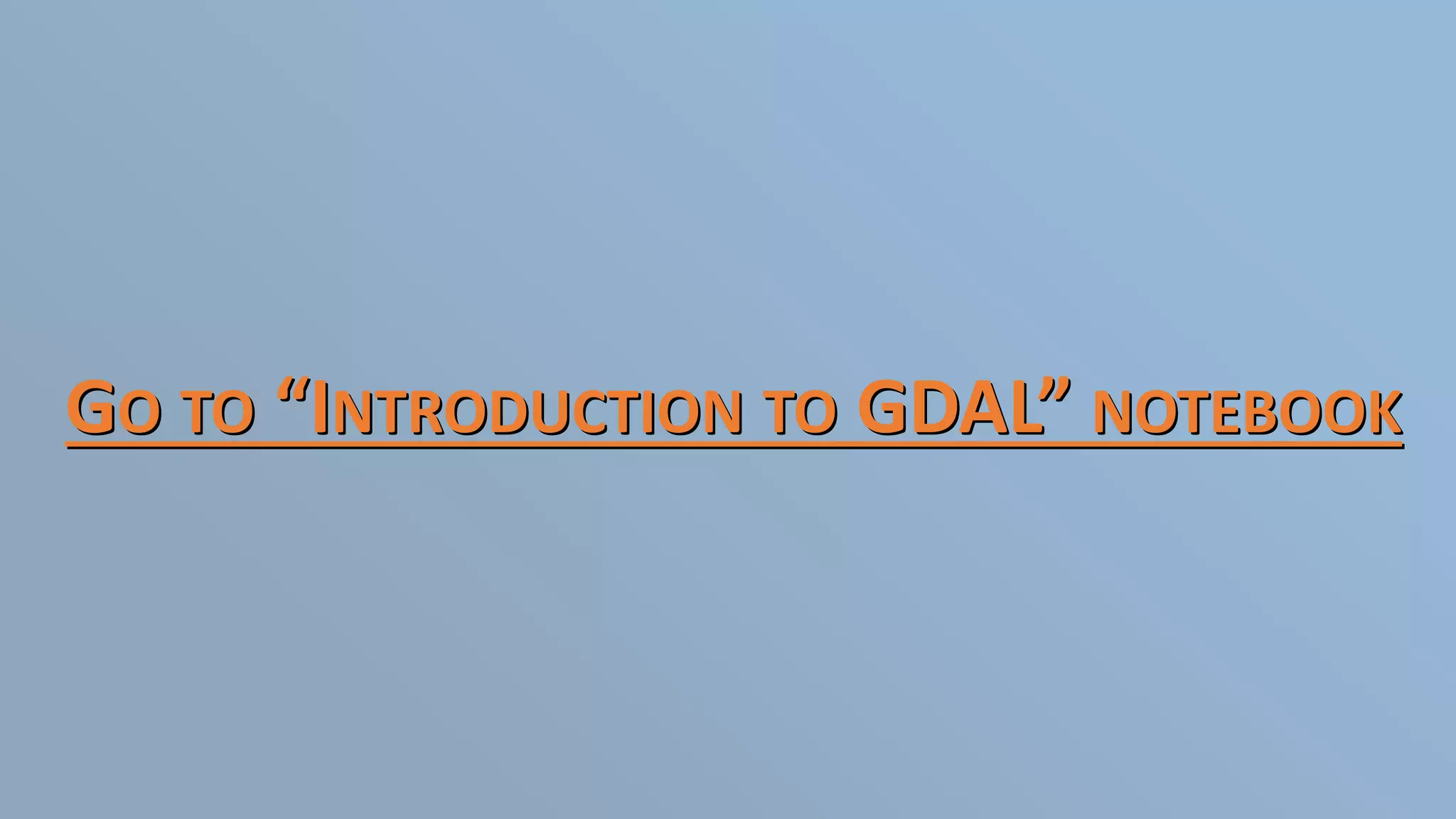 GO TO “INTRODUCTION TO GDAL” NOTEBOOK
 