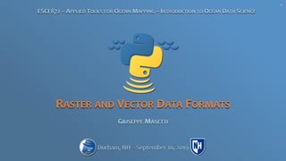 RASTER AND VECTOR DATA FORMATS
GIUSEPPE MASETTI
ESCI 872 – APPLIED TOOLS FOR OCEAN MAPPING – INTRODUCTION TO OCEAN DATA SCIENCE
Durham, NH – September 10, 2019
V1
 