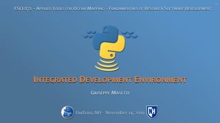INTEGRATED DEVELOPMENT ENVIRONMENT
GIUSEPPE MASETTI
ESCI 872 – APPLIED TOOLS FOR OCEAN MAPPING – FUNDAMENTALS OF RESEARCH SOFTWARE DEVELOPMENT
Durham, NH – November 14, 2019
V1
 