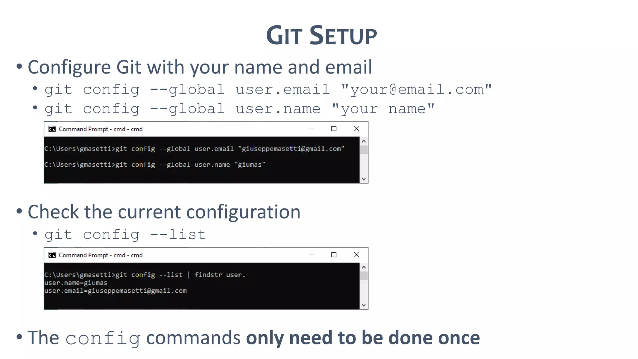 GIT SETUP
• Configure Git with your name and email
• git config --global user.email "your@email.com"
• git config --global user.name "your name"
• Check the current configuration
• git config --list
• The config commands only need to be done once
 