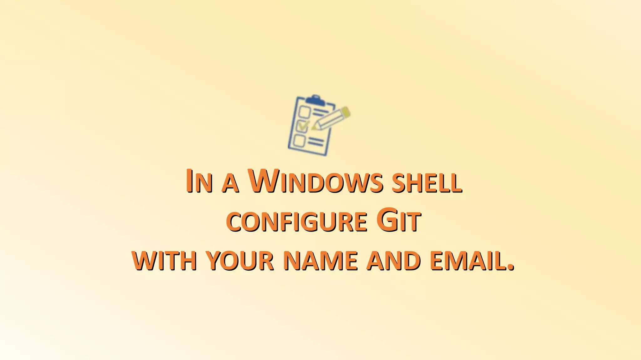 IN A WINDOWS SHELL
CONFIGURE GIT
WITH YOUR NAME AND EMAIL.
 