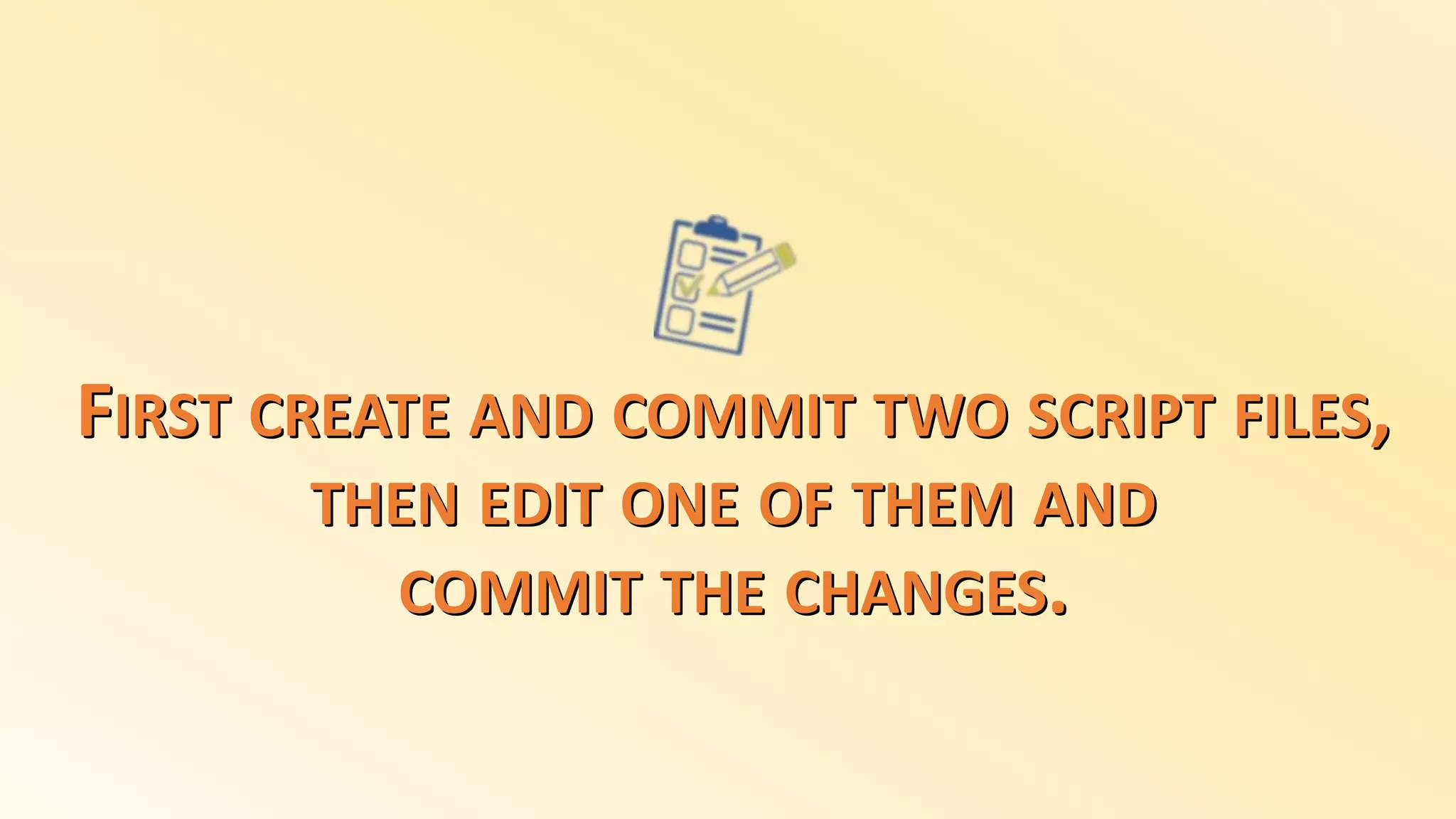 FIRST CREATE AND COMMIT TWO SCRIPT FILES,
THEN EDIT ONE OF THEM AND
COMMIT THE CHANGES.
 