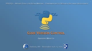 CODE VERSION CONTROL
GIUSEPPE MASETTI
ESCI 872 – APPLIED TOOLS FOR OCEAN MAPPING – FUNDAMENTALS OF RESEARCH SOFTWARE DEVELOPMENT
Durham, NH – November 19 & 21, 2019
V1
 