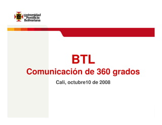 Estrategias de 360 grados




            BTL
Comunicación de 360 grados
      Cali, octubre10 de 2008




                               BTL – Comunicación de 360 grados
                                       Jaime Alberto Orozco Toro
 
