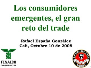 Los consumidores
emergentes, el gran
   reto del trade
  Rafael España González
  Cali, Octubre 10 de 2008



     Rafael España – Director Económico
 
