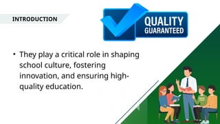 INTRODUCTION
• They play a critical role in shaping
school culture, fostering
innovation, and ensuring high-
quality education.
 