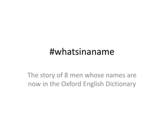 #whatsinaname 
The story of 8 men whose names are 
now in the Oxford English Dictionary 
 