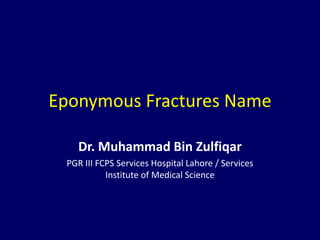 Eponymous Fractures Name
Dr. Muhammad Bin Zulfiqar
PGR III FCPS Services Hospital Lahore / Services
Institute of Medical Science
 
