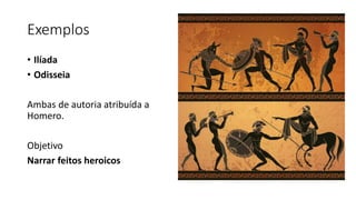 Exemplos
• Ilíada
• Odisseia
Ambas de autoria atribuída a
Homero.
Objetivo
Narrar feitos heroicos
 