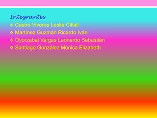 Integrantes 
 Castro Viveros Leslie Citlali 
 Martínez Guzmán Ricardo Iván 
 Oyorzabal Vargas Leonardo Sebastián 
 Santiago González Mónica Elizabeth 
