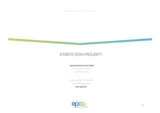 42 
CUSTOMER DRIVEN E-COMMERCE
STARTE DEIN PROJEKT!
Telefon: +49 (0) 721 89 334 0
E-Mail: hello@epoq.de
www.epoq.de
epoq internet services GmbH
Am Rüppurrer Schloß 1 
76199 Karlsruhe
 