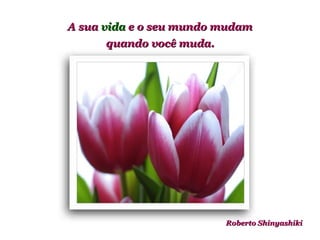 A sua  vida  e o seu mundo mudam quando você muda.   Roberto Shinyashiki 