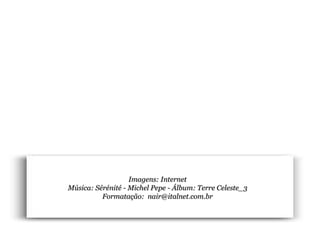 Imagens: Internet Música: Sérénité - Michel Pepe - Álbum: Terre Celeste_3 Formatação:  [email_address] 