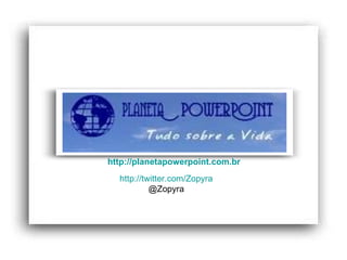 http://planetapowerpoint.com.br   http://twitter.com/Zopyra @Zopyra 