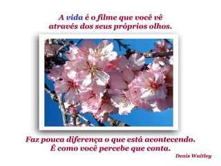 Planeta PowerPoint
temos cerca de Duas mil mensagens em powerpoint.
Para receber, enviar e compartilhar estas e outras mensagens visite:
www.planetapowerpoint.com.br
Faz pouca diferença o que está acontecendo.
É como você percebe que conta.
Denis Waitley
A vida é o filme que você vê
através dos seus próprios olhos.
 