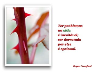 Ter problemasTer problemas
nana vidavida
é inevitável;é inevitável;
ser derrotadoser derrotado
por elespor eles
é opcional.é opcional.
Roger CrawfordRoger Crawford
 