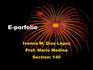 E-porfolio Ivonne M. Díaz López Prof. Mario Medina Section: 140 