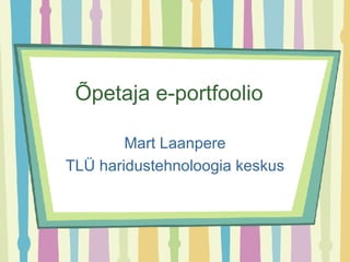 Õpetaja e-portfoolio  Mart Laanpere TLÜ haridustehnoloogia keskus 