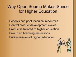 Why Open Source Makes Sense for Higher Education Schools can pool technical resources Control product development cycles Product is tailored to higher education Few to no licensing restrictions Fulfills mission of higher education 